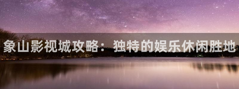 象山影视城攻略：独特的娱乐休闲胜地